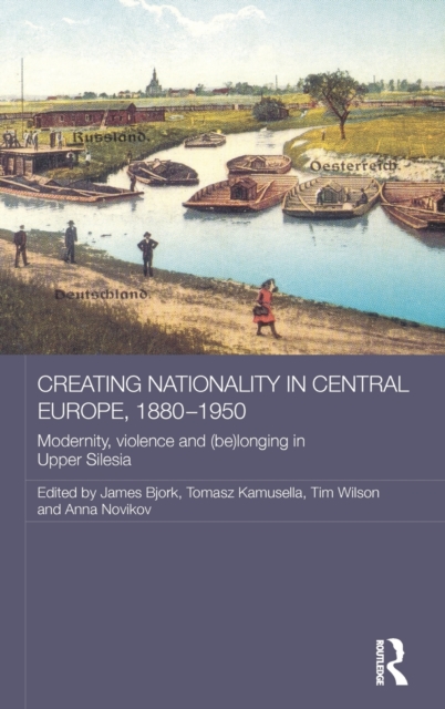 Creating Nationality in Central Europe, 1880-1950 : Modernity, Violence and (Be) Longing in Upper Silesia, Hardback Book