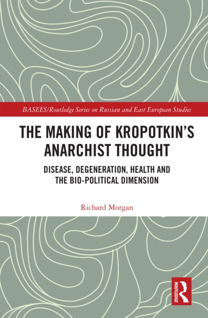 The Making of Kropotkin's Anarchist Thought : Disease, Degeneration, Health and the Bio-political Dimension, EPUB eBook