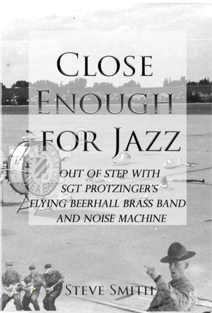 Close Enough For Jazz~ Out of Step with Sgt Protzinger's Flying Beer-hall Brass Band and Noise Machine, EPUB eBook