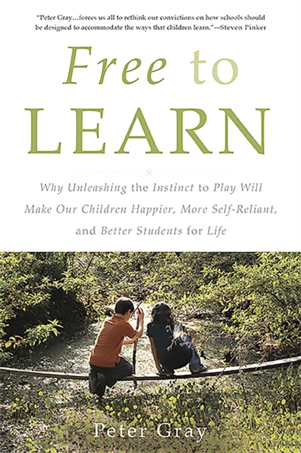Free to Learn : Why Unleashing the Instinct to Play Will Make Our Children Happier, More Self-Reliant, and Better Students for Life, Paperback / softback Book