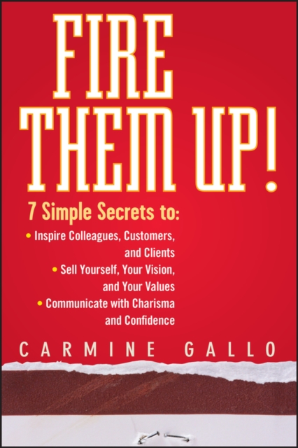 Fire Them Up! : 7 Simple Secrets to: Inspire Colleagues, Customers, and Clients; Sell Yourself, Your Vision, and Your Values; Communicate with Charisma and Confidence, Hardback Book