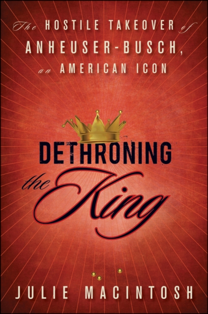 Dethroning the King : The Hostile Takeover of Anheuser-Busch, an American Icon, Hardback Book