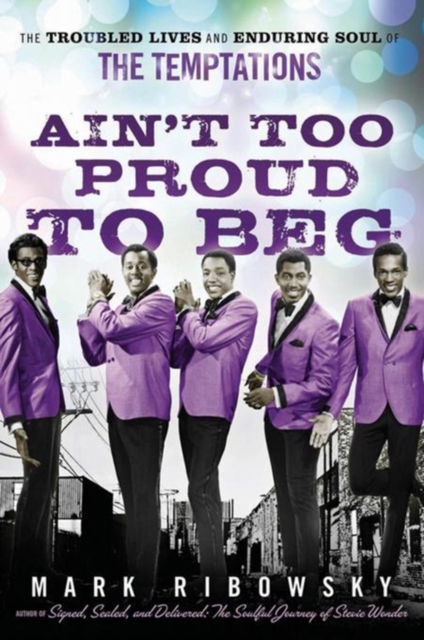 Ain't Too Proud to Beg : The Troubled Lives and Enduring Soul of the Temptations, EPUB eBook