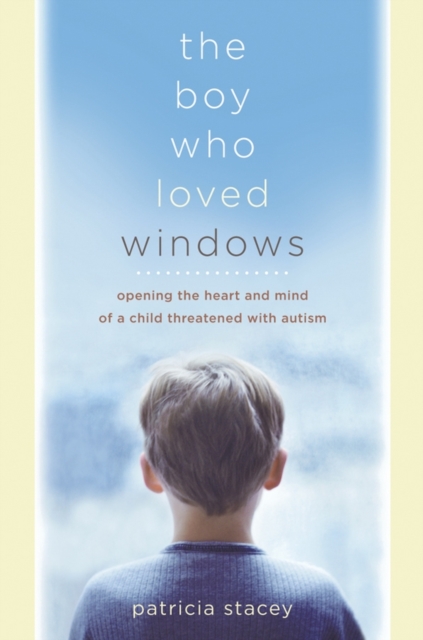 The Boy Who Loved Windows : Opening the Heart and Mind of a Child Threatened by Autism, Paperback / softback Book