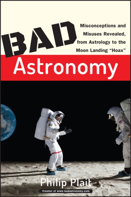 Bad Astronomy : Misconceptions and Misuses Revealed, from Astrology to the Moon Landing "Hoax", Paperback / softback Book