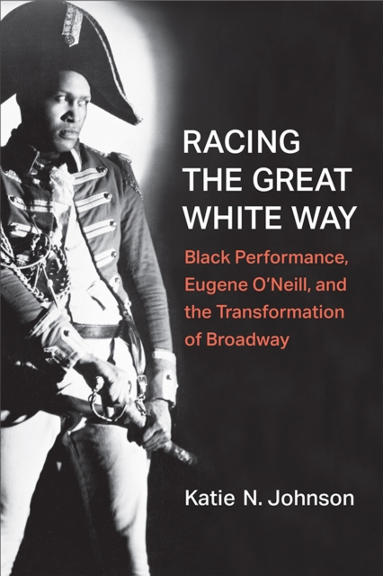 Racing the Great White Way : Black Performance, Eugene O'Neill, and the Transformation of Broadway, Hardback Book