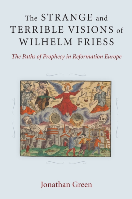 The Strange and Terrible Visions of Wilhelm Friess : The Paths of Prophecy in Reformation Europe, Hardback Book