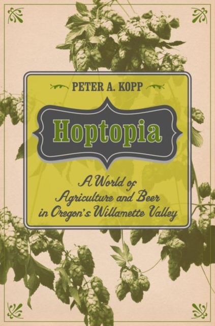 Hoptopia : A World of Agriculture and Beer in Oregon’s Willamette Valley, Hardback Book