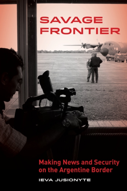 Savage Frontier : Making News and Security on the Argentine Border, Hardback Book