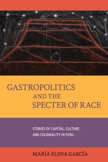Gastropolitics and the Specter of Race : Stories of Capital, Culture, and Coloniality in Peru, Paperback / softback Book