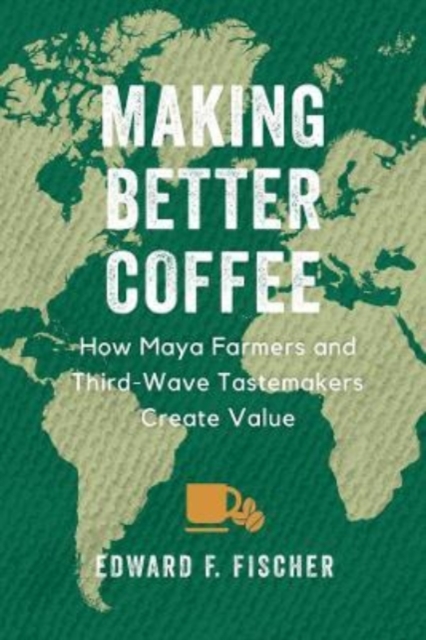 Making Better Coffee : How Maya Farmers and Third Wave Tastemakers Create Value, Hardback Book