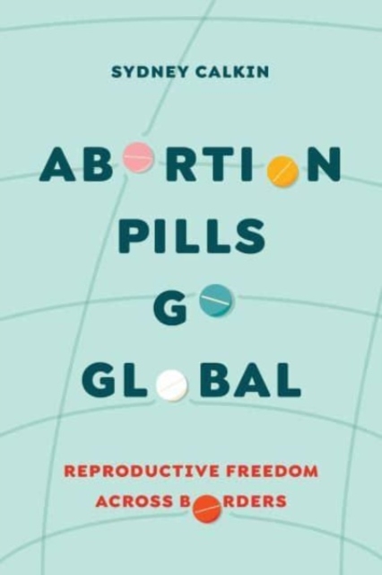 Abortion Pills Go Global : Reproductive Freedom across Borders, Hardback Book