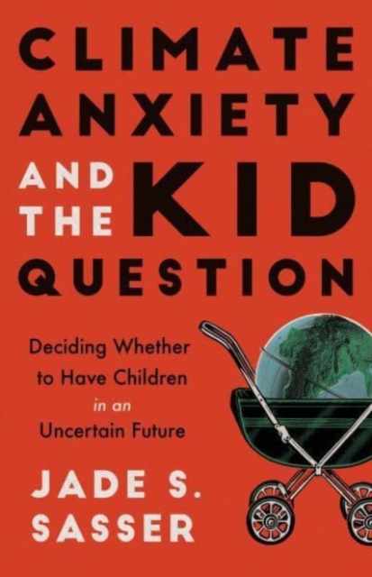 Climate Anxiety and the Kid Question : Deciding Whether to Have Children in an Uncertain Future, Paperback / softback Book