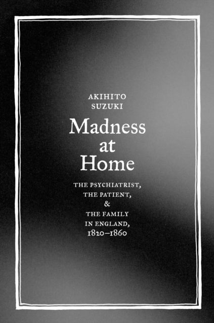 Madness at Home : The Psychiatrist, the Patient, and the Family in England, 1820-1860, PDF eBook