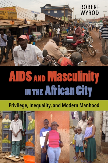 AIDS and Masculinity in the African City : Privilege, Inequality, and Modern Manhood, EPUB eBook