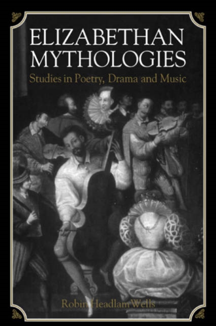 Elizabethan Mythologies : Studies in Poetry, Drama and Music, Paperback / softback Book