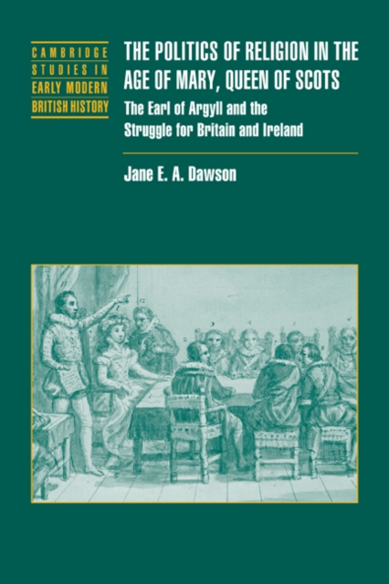 The Politics of Religion in the Age of Mary, Queen of Scots : The Earl of Argyll and the Struggle for Britain and Ireland, Paperback / softback Book