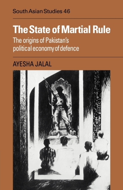 The State of Martial Rule : The Origins of Pakistan's Political Economy of Defence, Paperback / softback Book