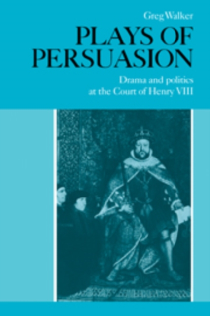 Plays of Persuasion : Drama and Politics at the Court of Henry VIII, Paperback / softback Book