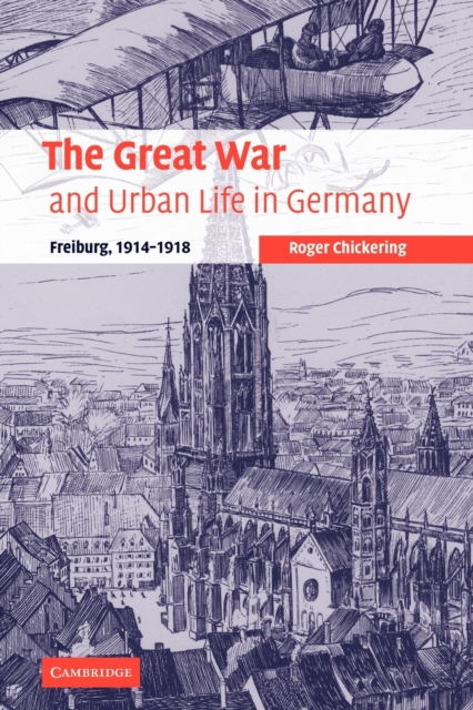 The Great War and Urban Life in Germany : Freiburg, 1914-1918, Paperback / softback Book