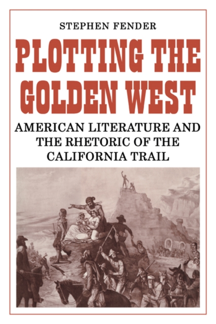 Plotting the Golden West : American Literature and the Rhetoric of the California Trail, Paperback / softback Book