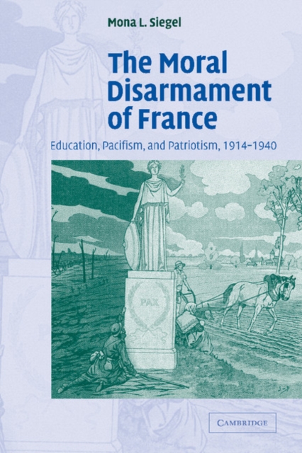 The Moral Disarmament of France : Education, Pacifism, and Patriotism, 1914-1940, Paperback / softback Book