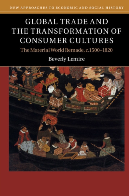Global Trade and the Transformation of Consumer Cultures : The Material World Remade, c.1500-1820, Hardback Book