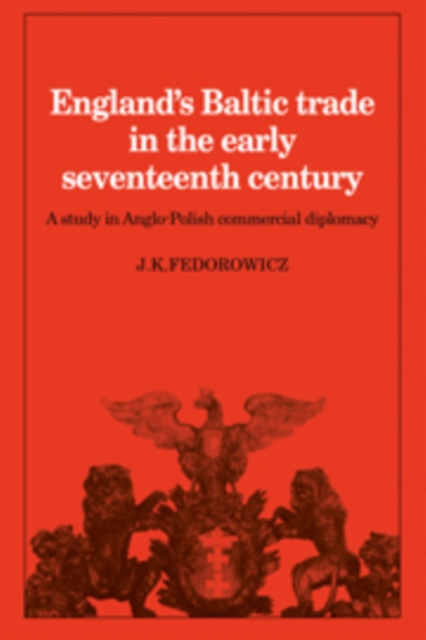 England's Baltic Trade in the Early Seventeenth Century Trade : A Study in Anglo-Polish Commercial Diplomacy, Hardback Book