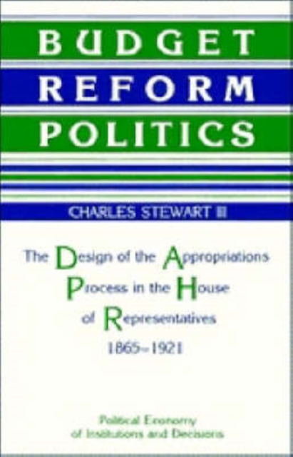 Budget Reform Politics : The Design of the Appropriations Process in the House of Representatives, 1865-1921, Hardback Book
