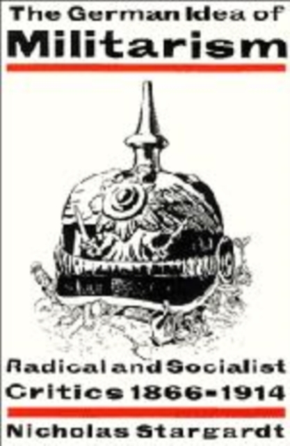 The German Idea of Militarism : Radical and Socialist Critics 1866-1914, Hardback Book
