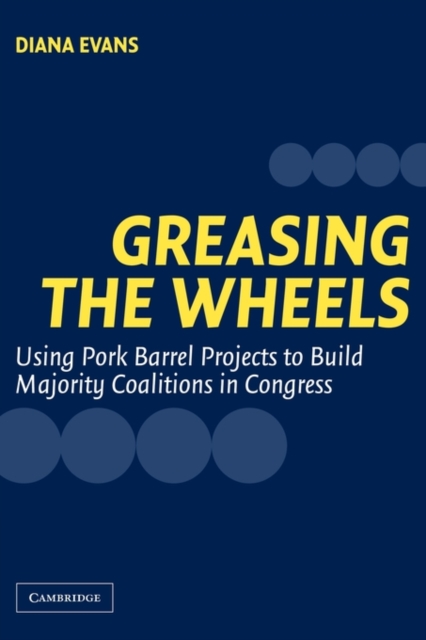 Greasing the Wheels : Using Pork Barrel Projects to Build Majority Coalitions in Congress, Paperback / softback Book
