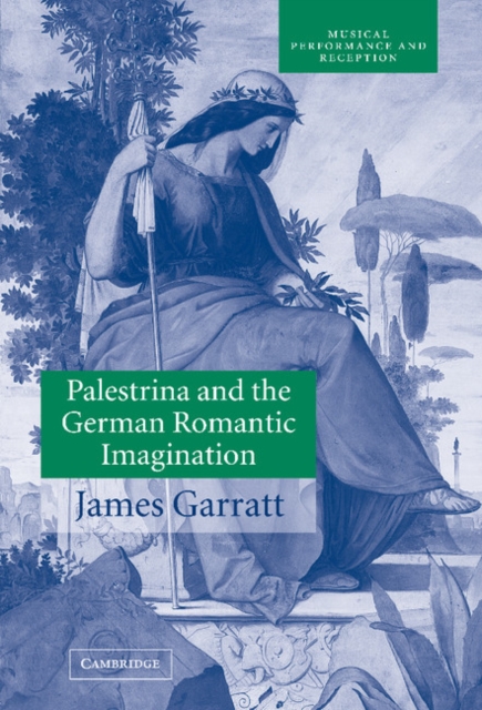 Palestrina and the German Romantic Imagination : Interpreting Historicism in Nineteenth-Century Music, Hardback Book