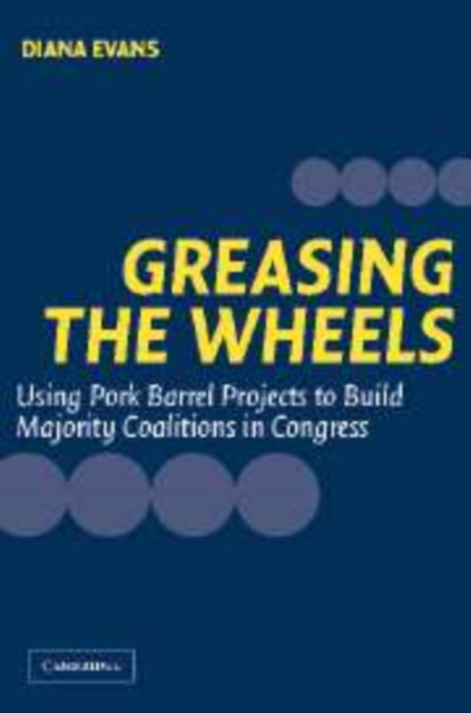 Greasing the Wheels : Using Pork Barrel Projects to Build Majority Coalitions in Congress, Hardback Book