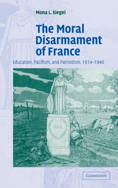 The Moral Disarmament of France : Education, Pacifism, and Patriotism, 1914-1940, Hardback Book
