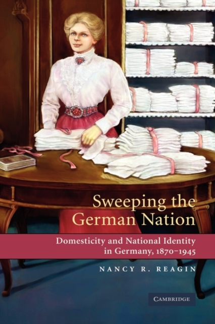 Sweeping the German Nation : Domesticity and National Identity in Germany, 1870-1945, Hardback Book