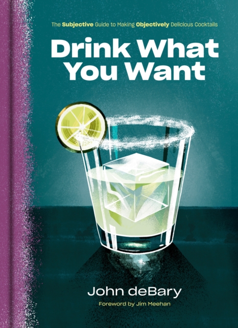 Drink What You Want : The Subjective Guide to Making Objectively Delicious Cocktails, Hardback Book