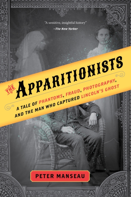 The Apparitionists : A Tale of Phantoms, Fraud, Photography, and the Man Who Captured Lincoln's Ghost, EPUB eBook