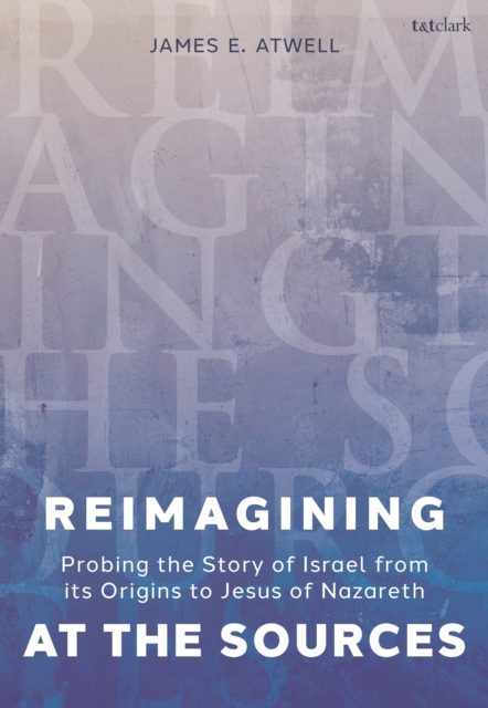 Reimagining at the Sources : Probing the Story of Israel from its Origins to Jesus of Nazareth, PDF eBook