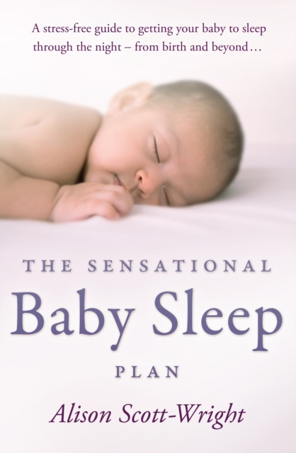 The Sensational Baby Sleep Plan : a practical guide to sleep-rich and stress-free parenting from recognised sleep guru Alison Scott-Wright, Paperback / softback Book