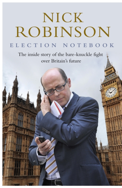 Election Notebook : The Inside Story Of The Battle Over Britain’s Future And My Personal Battle To Report It, Hardback Book