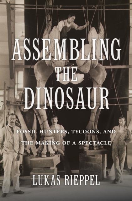 Assembling the Dinosaur : Fossil Hunters, Tycoons, and the Making of a Spectacle, EPUB eBook