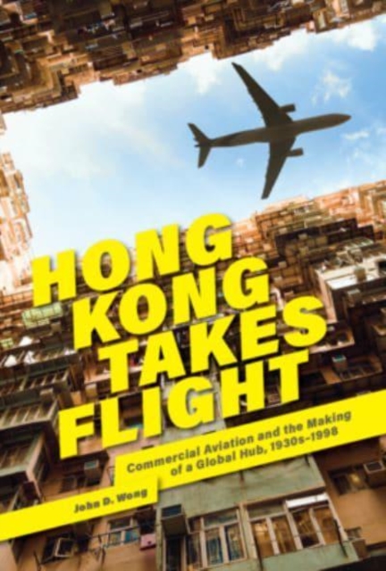 Hong Kong Takes Flight : Commercial Aviation and the Making of a Global Hub, 1930s-1998, Hardback Book