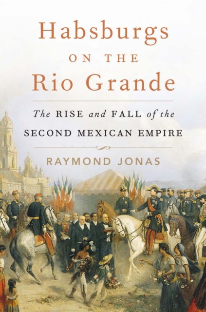 Habsburgs on the Rio Grande : The Rise and Fall of the Second Mexican Empire, EPUB eBook