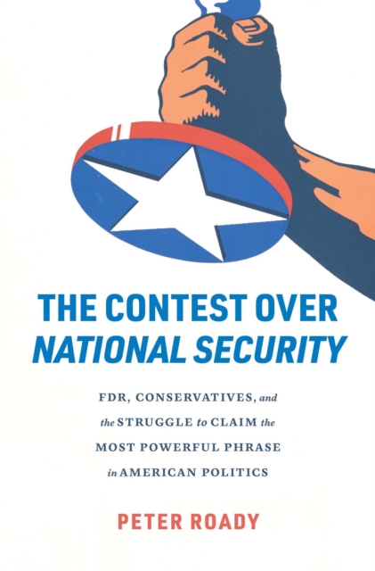 The Contest over National Security : FDR, Conservatives, and the Struggle to Claim the Most Powerful Phrase in American Politics, EPUB eBook
