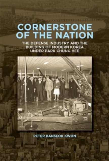 Cornerstone of the Nation : The Defense Industry and the Building of Modern Korea under Park Chung Hee, Paperback / softback Book