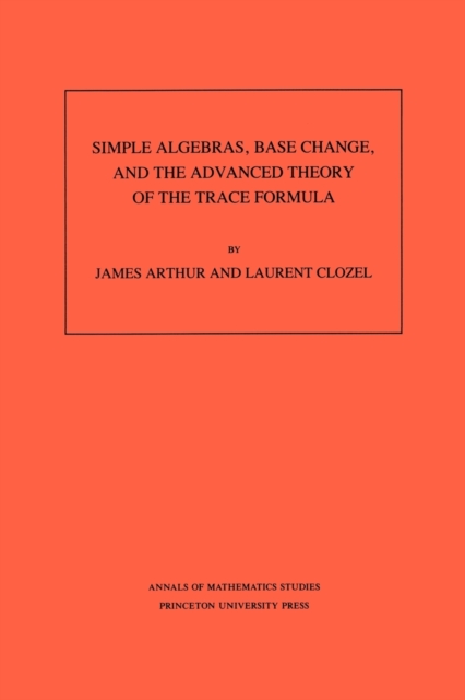 Simple Algebras, Base Change, and the Advanced Theory of the Trace Formula. (AM-120), Volume 120, Paperback / softback Book