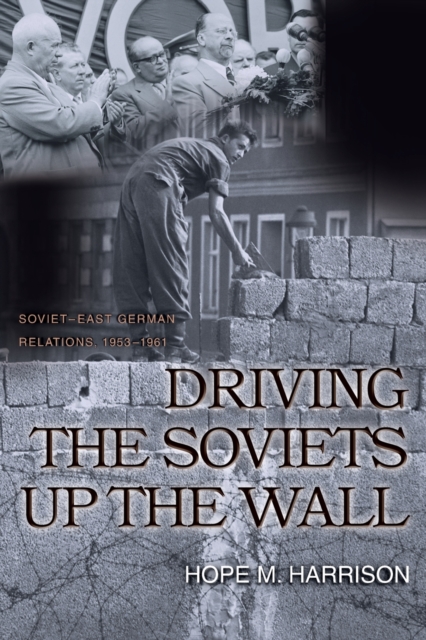 Driving the Soviets up the Wall : Soviet-East German Relations, 1953-1961, Paperback / softback Book