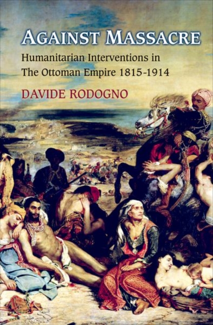 Against Massacre : Humanitarian Interventions in the Ottoman Empire, 1815-1914, Hardback Book