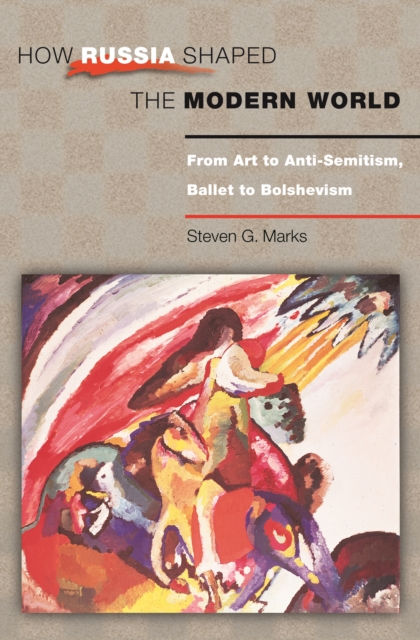 How Russia Shaped the Modern World : From Art to Anti-Semitism, Ballet to Bolshevism, EPUB eBook