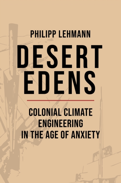 Desert Edens : Colonial Climate Engineering in the Age of Anxiety, EPUB eBook
